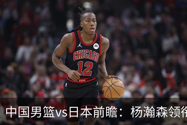 中国男篮vs日本前瞻：杨瀚森领衔三塔PK霍金森 剑指主场双杀日本