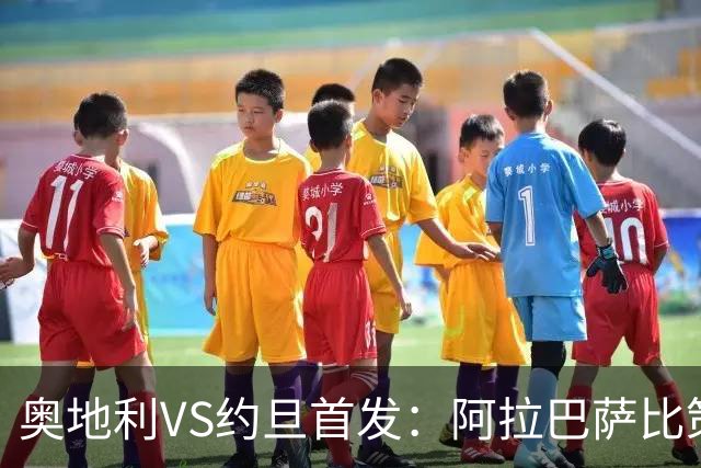 奥地利VS约旦首发：阿拉巴萨比策先发 阿瑙替补待命