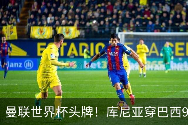 曼联世界杯头牌！库尼亚穿巴西9号获大罗认可，卡里克或学安帅战术