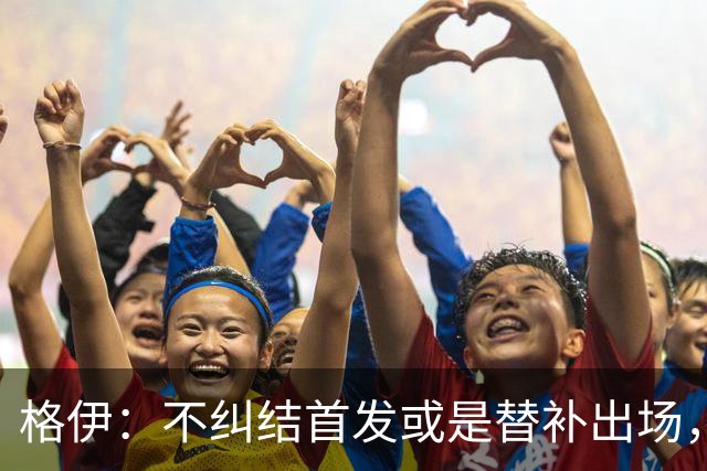 格伊：不纠结首发或是替补出场，巴拿马绝非鱼腩必须认真对待