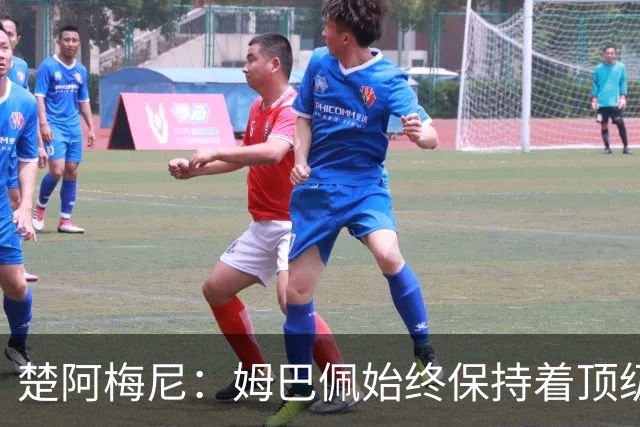 楚阿梅尼：姆巴佩始终保持着顶级水准，他总能在关键战中挺身而出