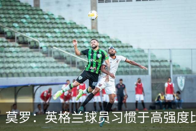 莫罗：英格兰球员习惯于高强度比赛，有很多球员能决定比赛