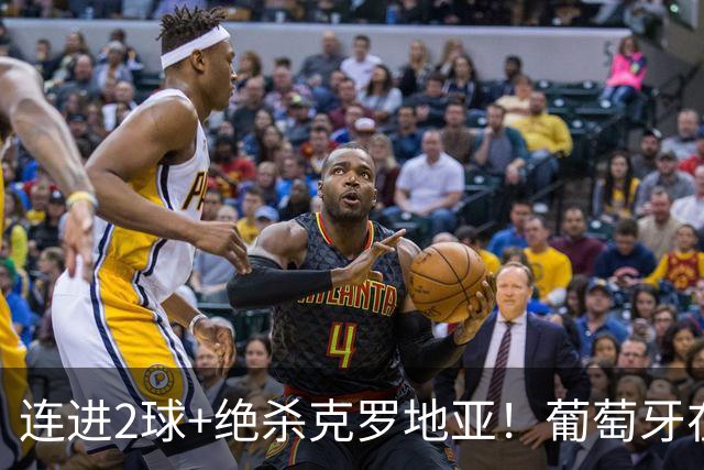 连进2球+绝杀克罗地亚！葡萄牙在逆境中展露球队底蕴