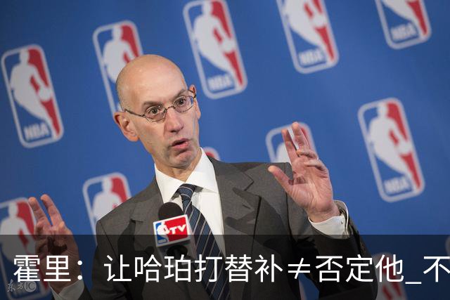 霍里：让哈珀打替补≠否定他 不是说他不是超巨&他正在路上！