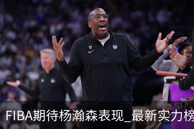 FIBA期待杨瀚森表现 最新实力榜：中国男篮高居第二