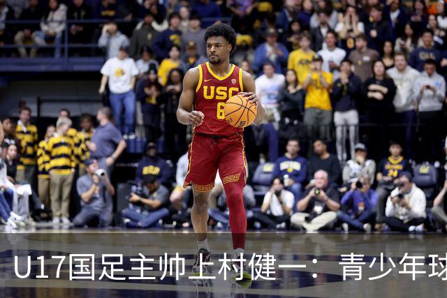 U17国足主帅上村健一：青少年球员培养需要五环并重